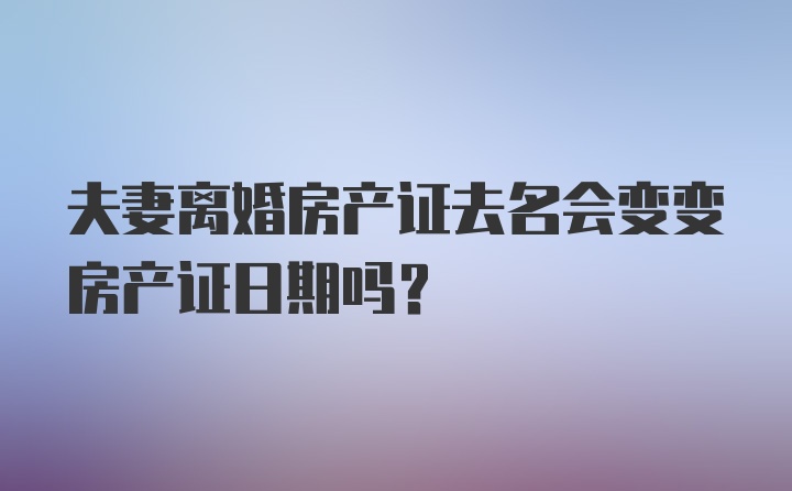 夫妻离婚房产证去名会变变房产证日期吗？