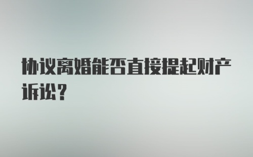 协议离婚能否直接提起财产诉讼？