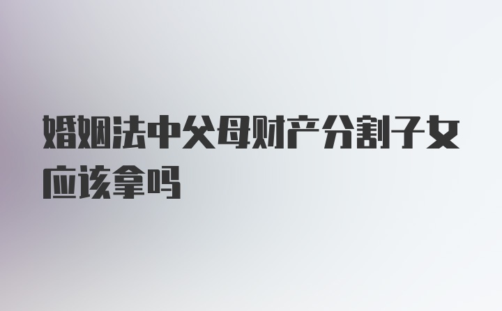 婚姻法中父母财产分割子女应该拿吗