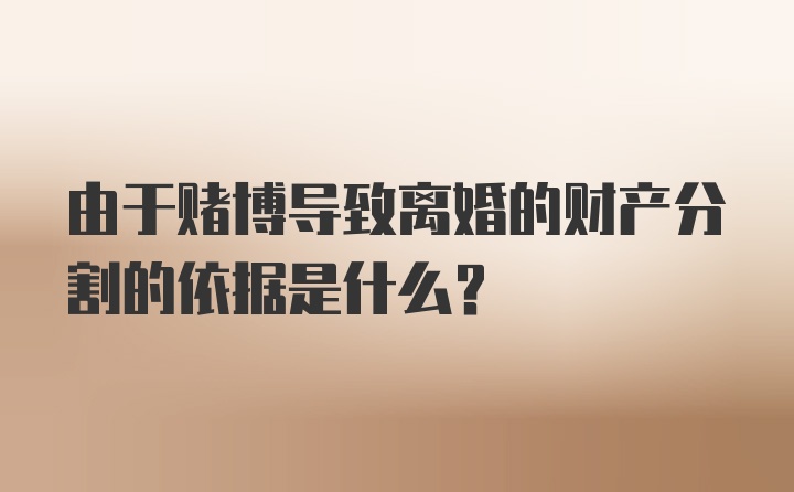 由于赌博导致离婚的财产分割的依据是什么？