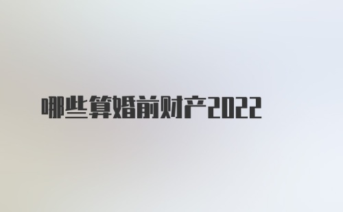 哪些算婚前财产2022