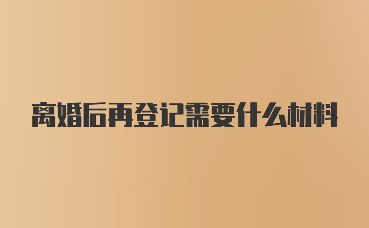 离婚后再登记需要什么材料