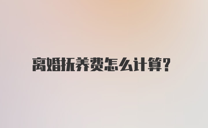 离婚抚养费怎么计算？