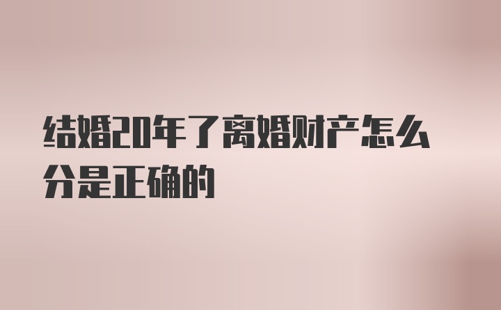 结婚20年了离婚财产怎么分是正确的