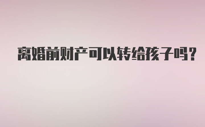 离婚前财产可以转给孩子吗？