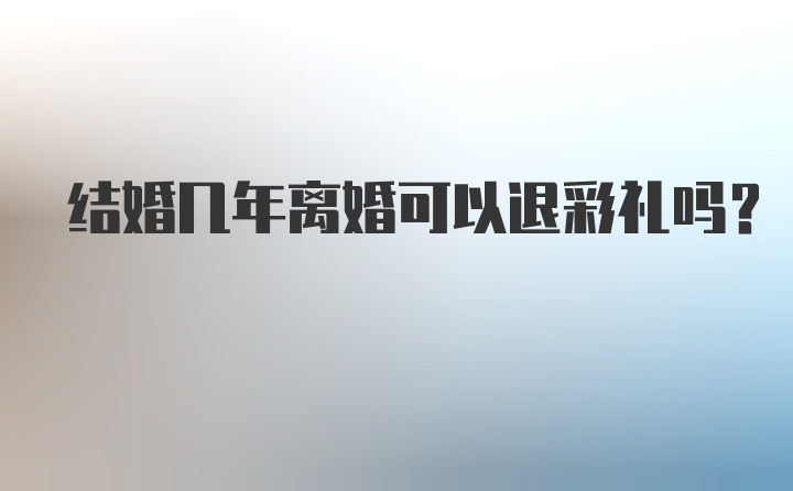 结婚几年离婚可以退彩礼吗？