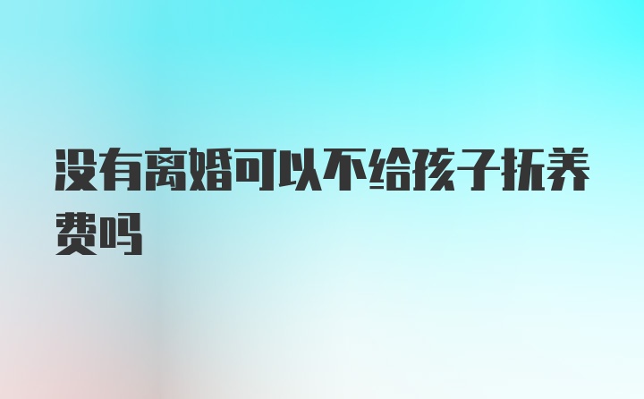 没有离婚可以不给孩子抚养费吗