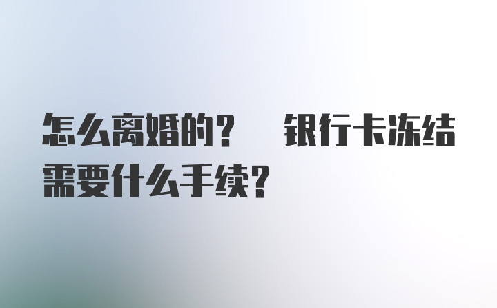 怎么离婚的? 银行卡冻结需要什么手续?