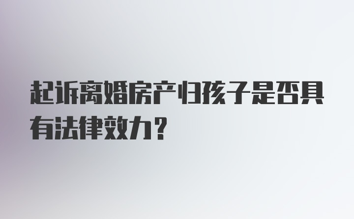 起诉离婚房产归孩子是否具有法律效力？