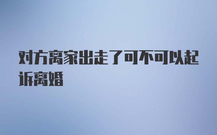 对方离家出走了可不可以起诉离婚