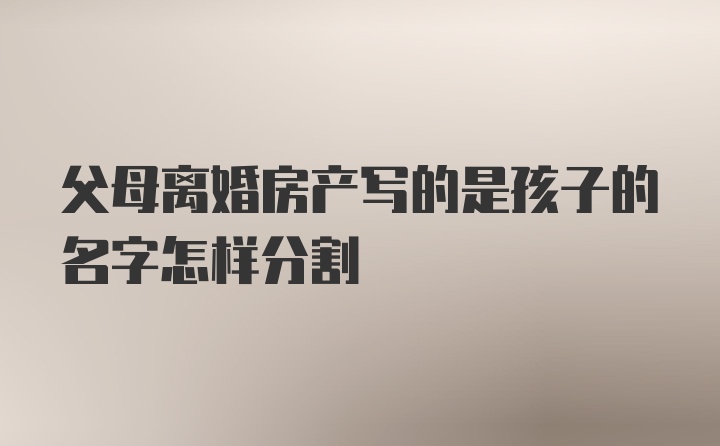 父母离婚房产写的是孩子的名字怎样分割