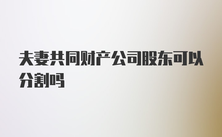 夫妻共同财产公司股东可以分割吗