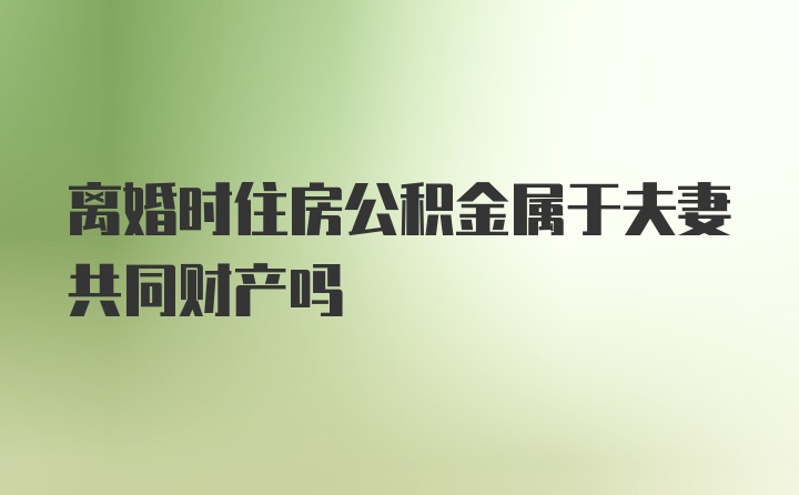 离婚时住房公积金属于夫妻共同财产吗