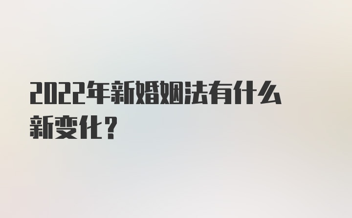 2022年新婚姻法有什么新变化？