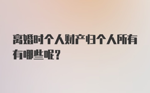 离婚时个人财产归个人所有有哪些呢?