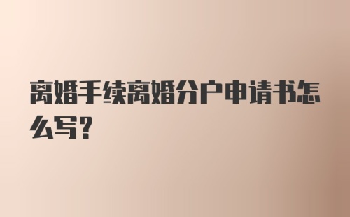 离婚手续离婚分户申请书怎么写？