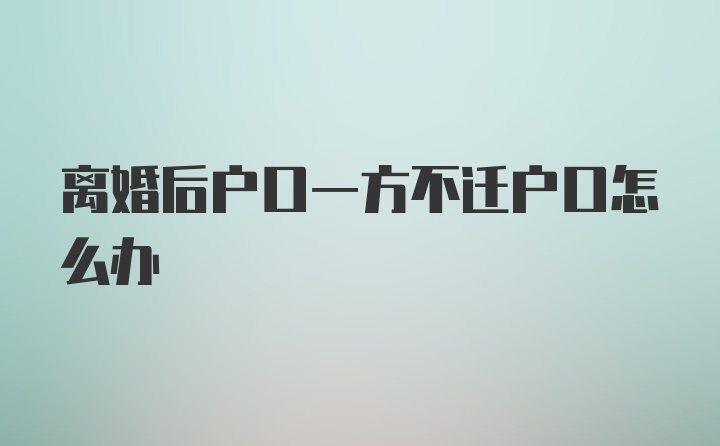 离婚后户口一方不迁户口怎么办