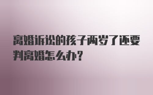 离婚诉讼的孩子两岁了还要判离婚怎么办？