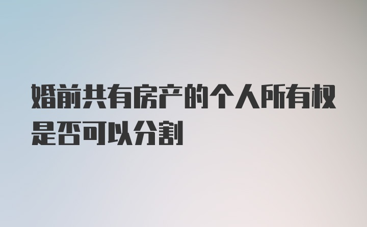 婚前共有房产的个人所有权是否可以分割