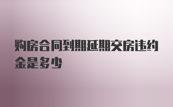 购房合同到期延期交房违约金是多少