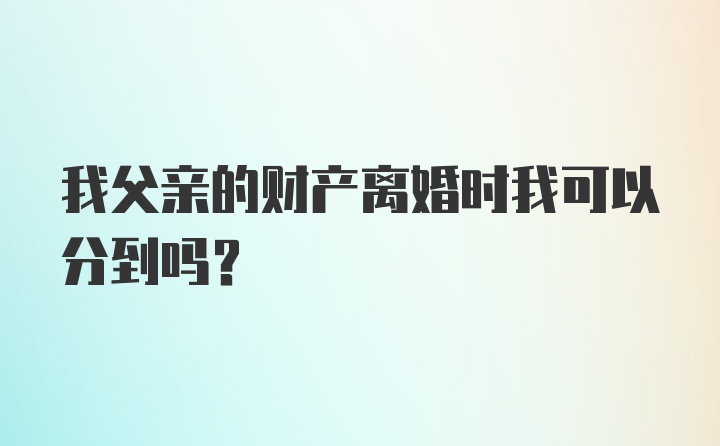 我父亲的财产离婚时我可以分到吗？