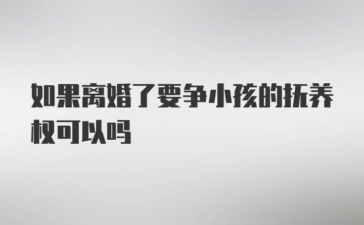 如果离婚了要争小孩的抚养权可以吗