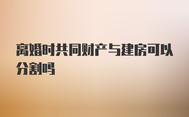 离婚时共同财产与建房可以分割吗