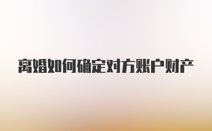 离婚如何确定对方账户财产