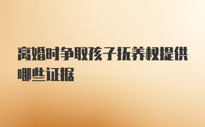 离婚时争取孩子抚养权提供哪些证据