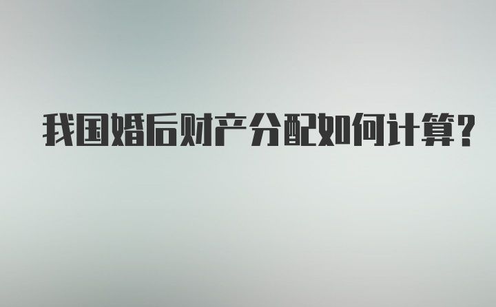 我国婚后财产分配如何计算？