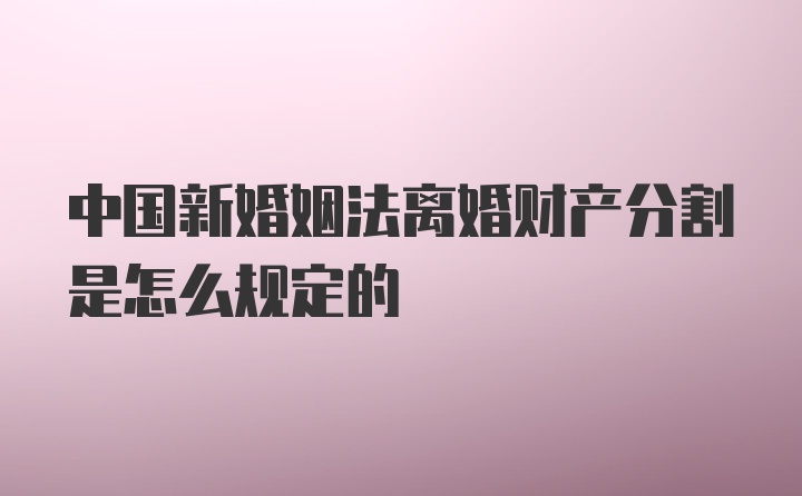 中国新婚姻法离婚财产分割是怎么规定的