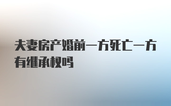 夫妻房产婚前一方死亡一方有继承权吗