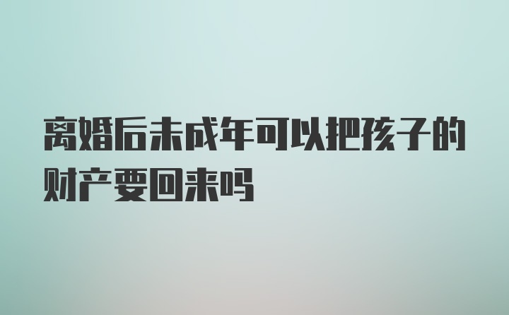 离婚后未成年可以把孩子的财产要回来吗