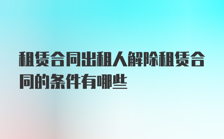 租赁合同出租人解除租赁合同的条件有哪些