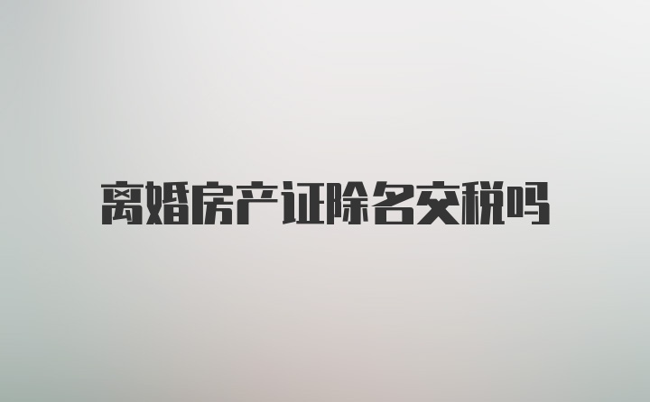 离婚房产证除名交税吗