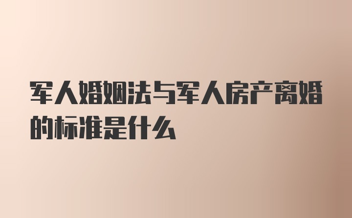 军人婚姻法与军人房产离婚的标准是什么