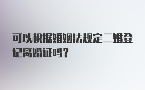 可以根据婚姻法规定二婚登记离婚证吗？