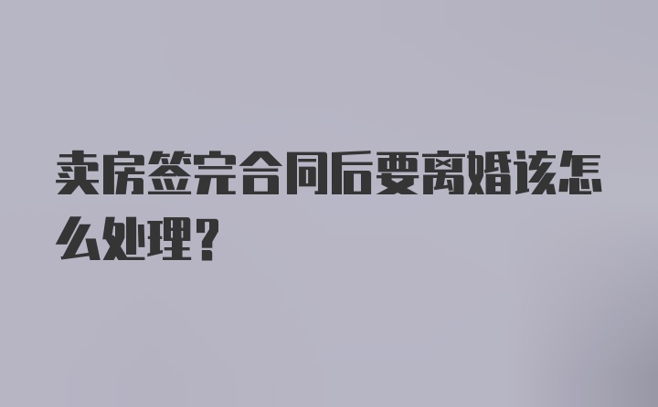 卖房签完合同后要离婚该怎么处理？