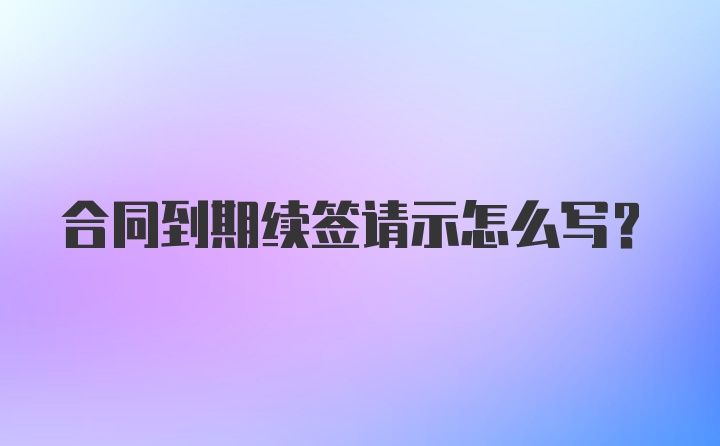 合同到期续签请示怎么写?