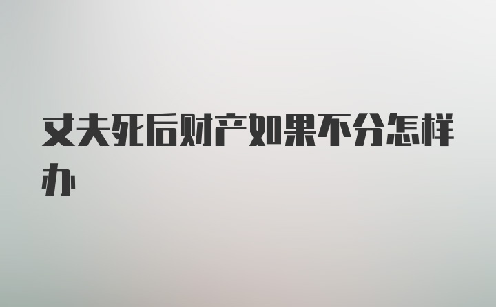 丈夫死后财产如果不分怎样办