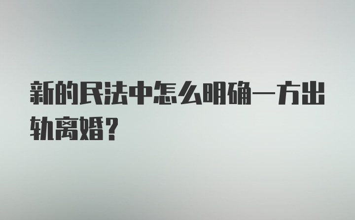 新的民法中怎么明确一方出轨离婚？