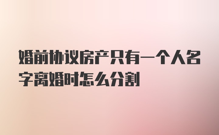 婚前协议房产只有一个人名字离婚时怎么分割