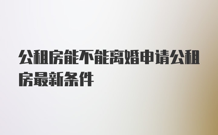 公租房能不能离婚申请公租房最新条件