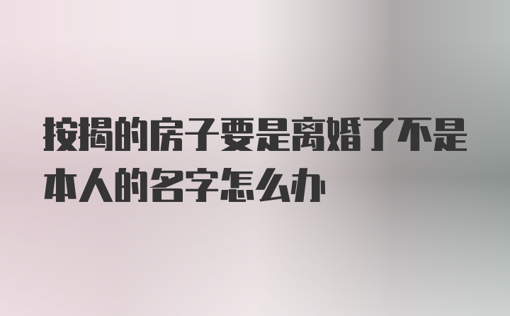 按揭的房子要是离婚了不是本人的名字怎么办