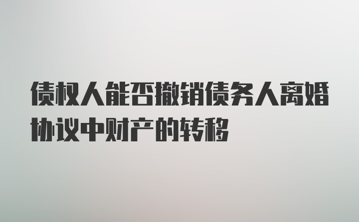 债权人能否撤销债务人离婚协议中财产的转移