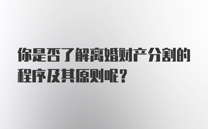 你是否了解离婚财产分割的程序及其原则呢？