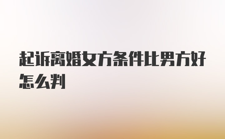 起诉离婚女方条件比男方好怎么判