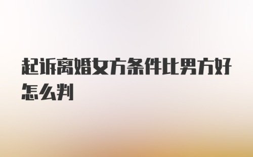 起诉离婚女方条件比男方好怎么判