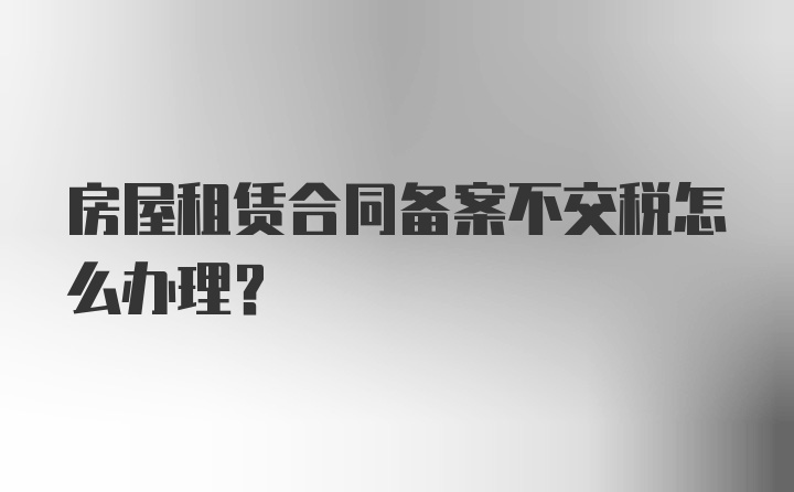 房屋租赁合同备案不交税怎么办理？