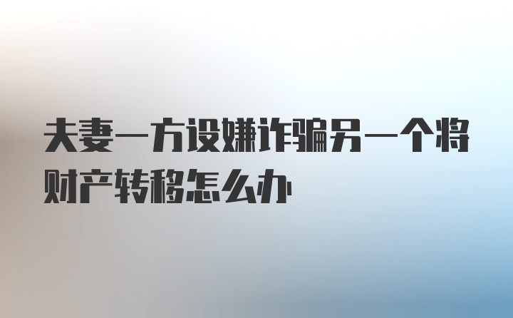 夫妻一方设嫌诈骗另一个将财产转移怎么办